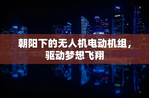 朝阳下的无人机电动机组，驱动梦想飞翔