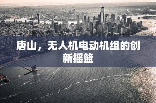 唐山，无人机电动机组的创新摇篮