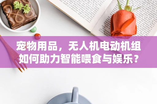 宠物用品，无人机电动机组如何助力智能喂食与娱乐？