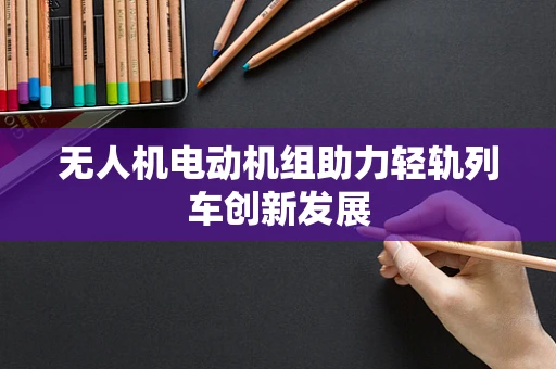 无人机电动机组助力轻轨列车创新发展