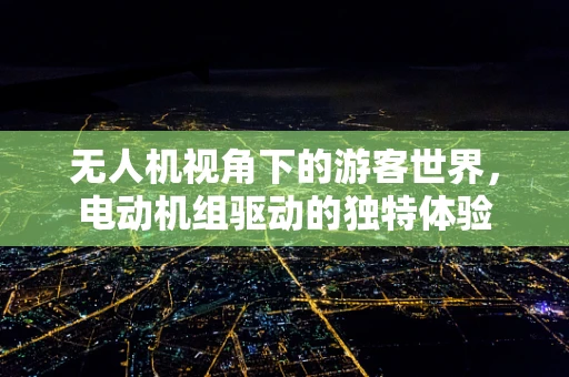 无人机视角下的游客世界，电动机组驱动的独特体验
