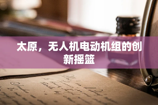 太原，无人机电动机组的创新摇篮