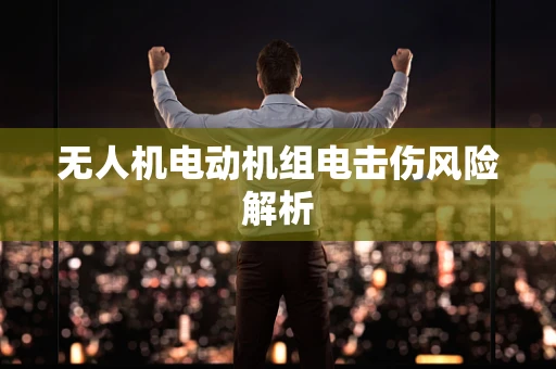 无人机电动机组电击伤风险解析