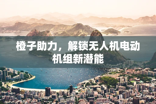 橙子助力，解锁无人机电动机组新潜能