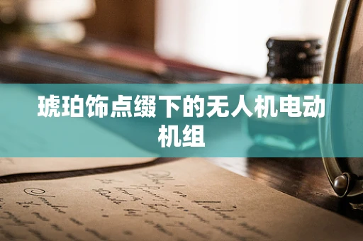 琥珀饰点缀下的无人机电动机组
