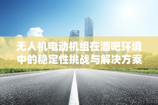 无人机电动机组在酒吧环境中的稳定性挑战与解决方案