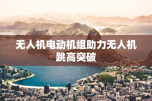 无人机电动机组助力无人机跳高突破