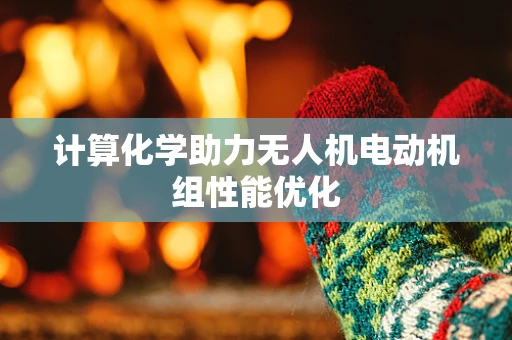 计算化学助力无人机电动机组性能优化