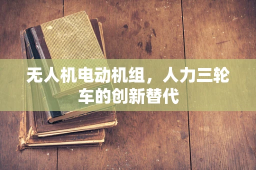 无人机电动机组，人力三轮车的创新替代