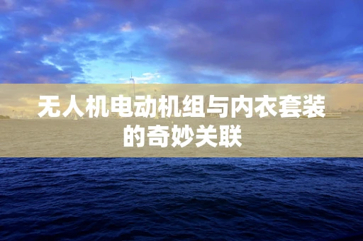 无人机电动机组与内衣套装的奇妙关联