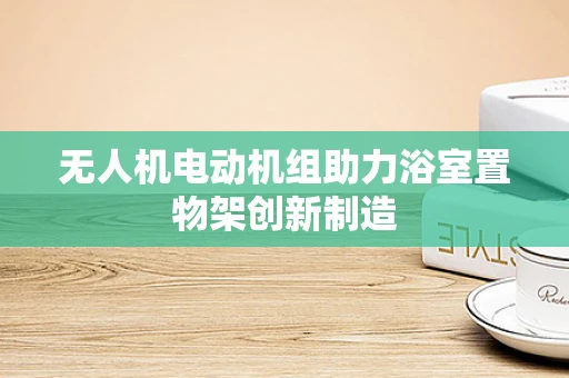 无人机电动机组助力浴室置物架创新制造