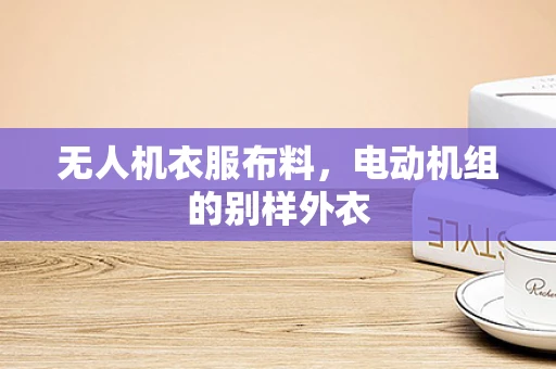 无人机衣服布料，电动机组的别样外衣