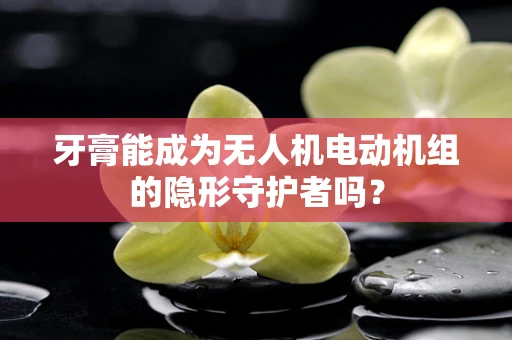 牙膏能成为无人机电动机组的隐形守护者吗？