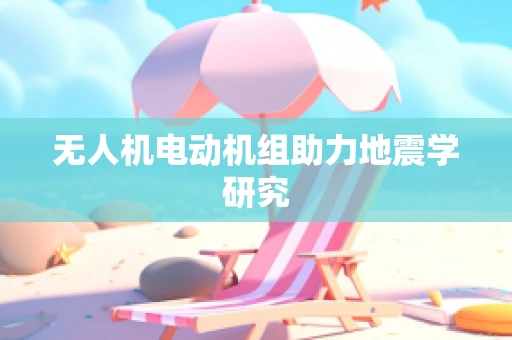无人机电动机组助力地震学研究