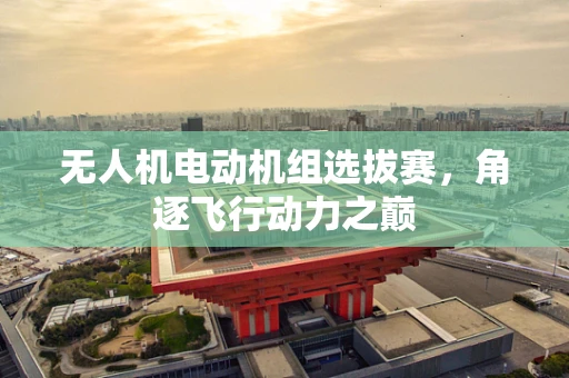 无人机电动机组选拔赛，角逐飞行动力之巅