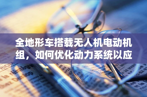 全地形车搭载无人机电动机组，如何优化动力系统以应对复杂地形？