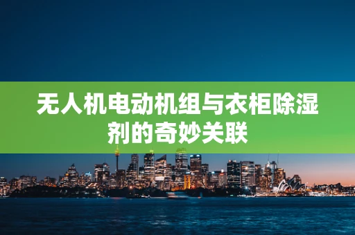 无人机电动机组与衣柜除湿剂的奇妙关联