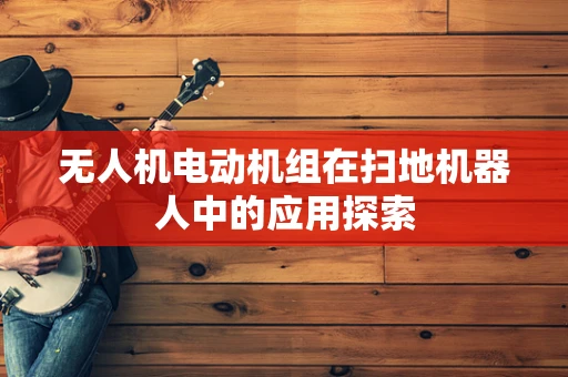 无人机电动机组在扫地机器人中的应用探索