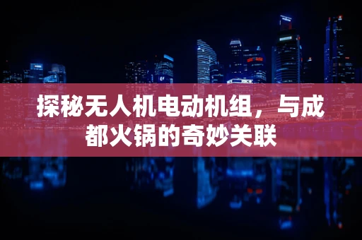 探秘无人机电动机组，与成都火锅的奇妙关联