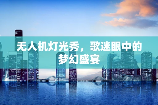 无人机灯光秀，歌迷眼中的梦幻盛宴