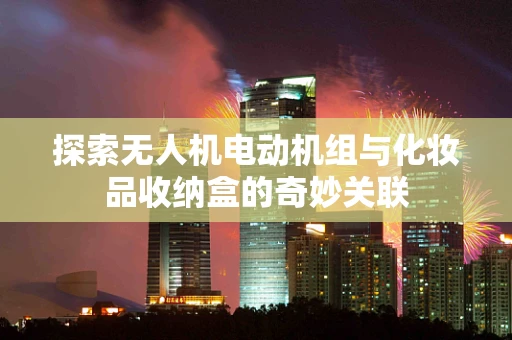 探索无人机电动机组与化妆品收纳盒的奇妙关联