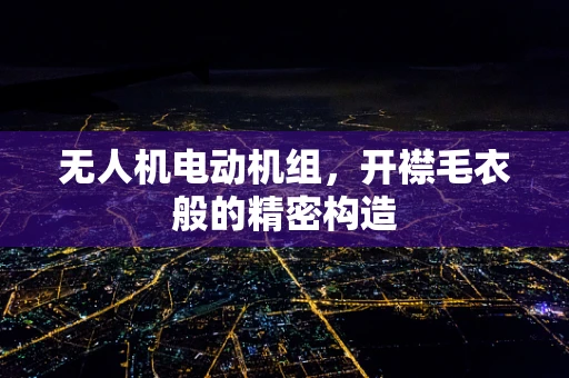 无人机电动机组，开襟毛衣般的精密构造