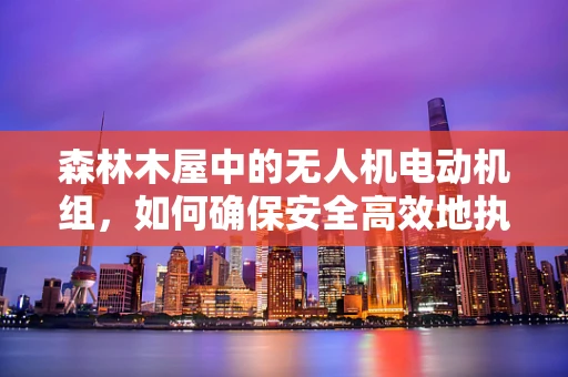 森林木屋中的无人机电动机组，如何确保安全高效地执行任务？