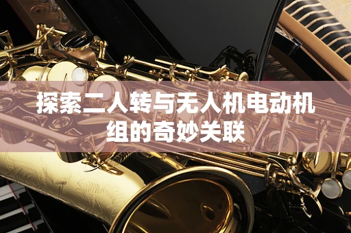 探索二人转与无人机电动机组的奇妙关联