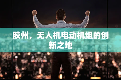 胶州，无人机电动机组的创新之地