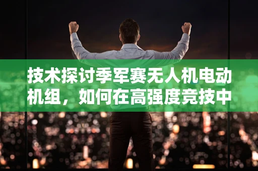技术探讨季军赛无人机电动机组，如何在高强度竞技中保持稳定飞行？
