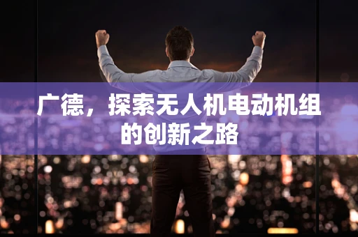 广德，探索无人机电动机组的创新之路