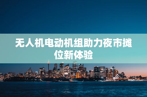 无人机电动机组助力夜市摊位新体验