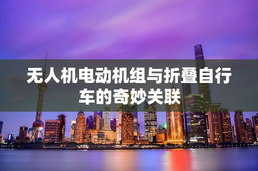 无人机电动机组与折叠自行车的奇妙关联