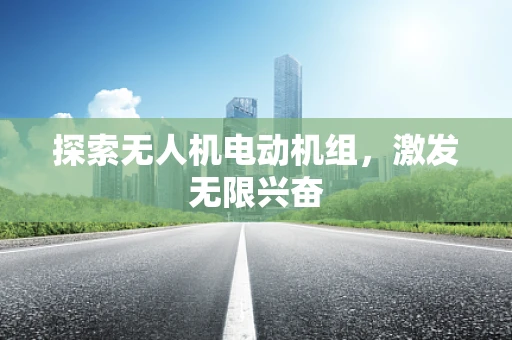 探索无人机电动机组，激发无限兴奋