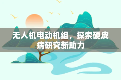 无人机电动机组，探索硬皮病研究新助力