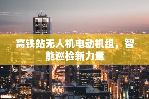 高铁站无人机电动机组，智能巡检新力量