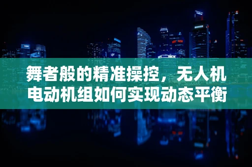 舞者般的精准操控，无人机电动机组如何实现动态平衡与灵活舞动？
