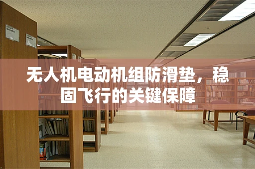 无人机电动机组防滑垫，稳固飞行的关键保障
