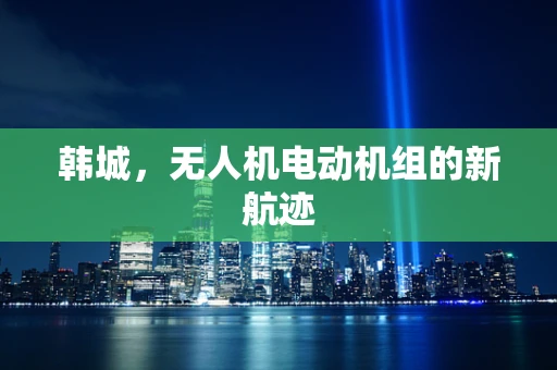 韩城，无人机电动机组的新航迹