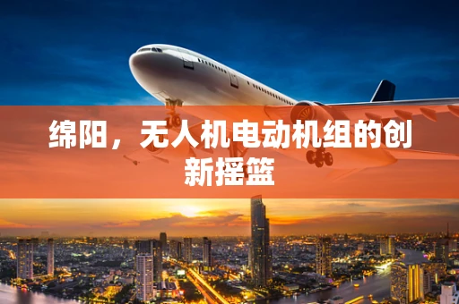绵阳，无人机电动机组的创新摇篮