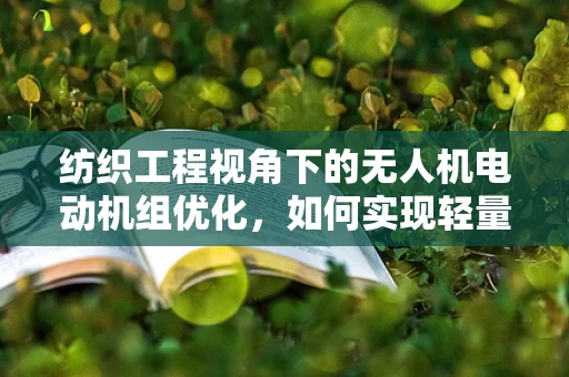 纺织工程视角下的无人机电动机组优化，如何实现轻量化与高效能？