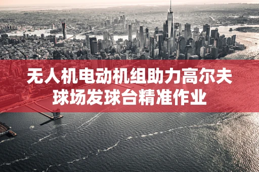无人机电动机组助力高尔夫球场发球台精准作业