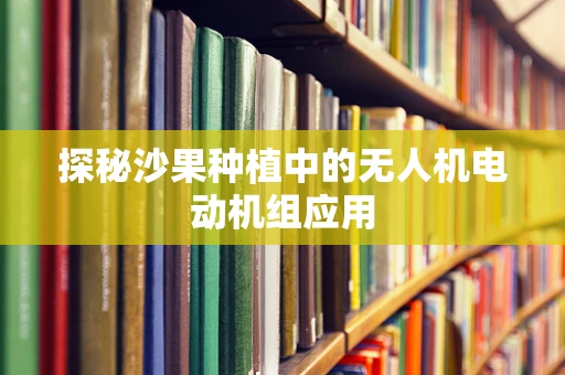 探秘沙果种植中的无人机电动机组应用
