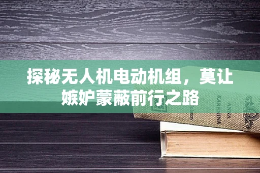 探秘无人机电动机组，莫让嫉妒蒙蔽前行之路