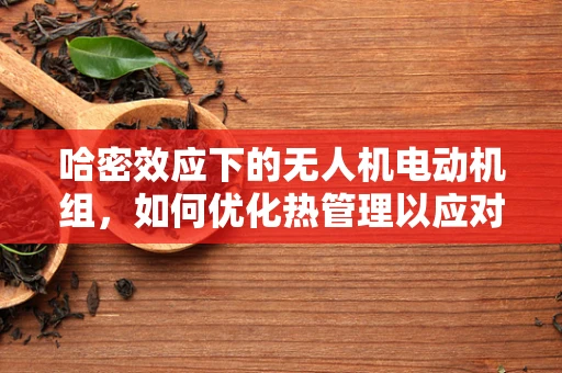 哈密效应下的无人机电动机组，如何优化热管理以应对极端环境挑战？