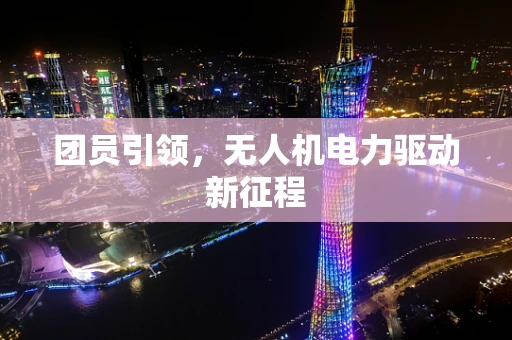 团员引领，无人机电力驱动新征程