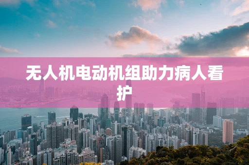 无人机电动机组助力病人看护