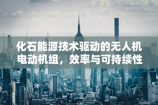 化石能源技术驱动的无人机电动机组，效率与可持续性的平衡挑战