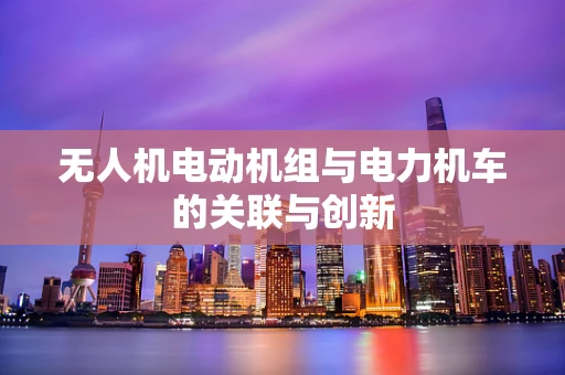 无人机电动机组与电力机车的关联与创新