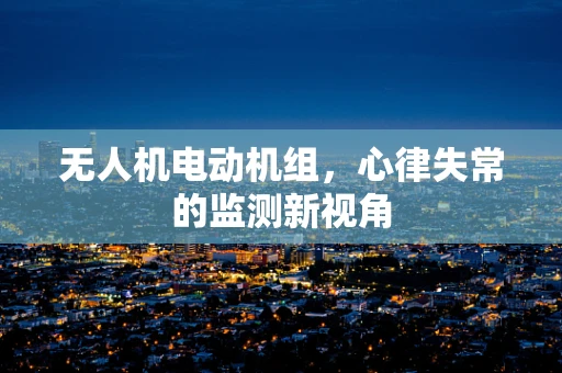 无人机电动机组，心律失常的监测新视角